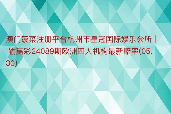 澳门菠菜注册平台杭州市皇冠国际娱乐会所 | 输赢彩24089期欧洲四大机构最新赔率(05.30)