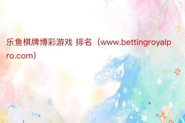 乐鱼棋牌博彩游戏 排名（www.bettingroyalpro.com）