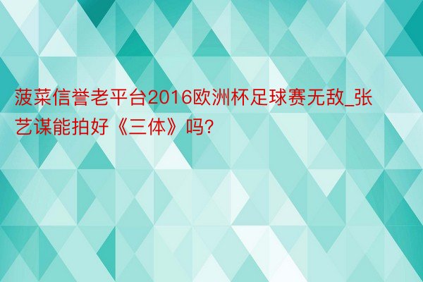 菠菜信誉老平台2016欧洲杯足球赛无敌_张艺谋能拍好《三体》吗？