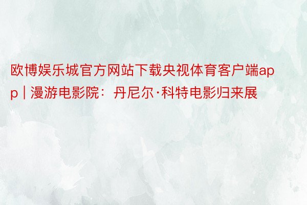 欧博娱乐城官方网站下载央视体育客户端app | 漫游电影院：丹尼尔·科特电影归来展