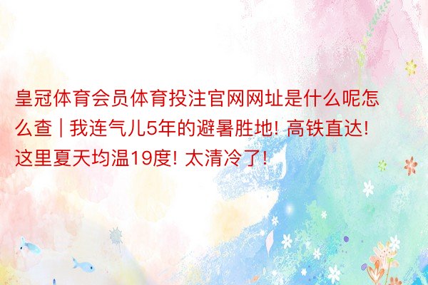 皇冠体育会员体育投注官网网址是什么呢怎么查 | 我连气儿5年的避暑胜地! 高铁直达! 这里夏天均温19度! 太清冷了!