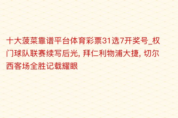 十大菠菜靠谱平台体育彩票31选7开奖号_权门球队联赛续写后光, 拜仁利物浦大捷, 切尔西客场全胜记载耀眼