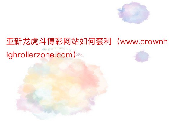 亚新龙虎斗博彩网站如何套利（www.crownhighrol