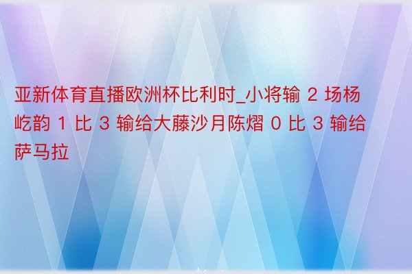 亚新体育直播欧洲杯比利时_小将输 2 场杨屹韵 1 比 3 