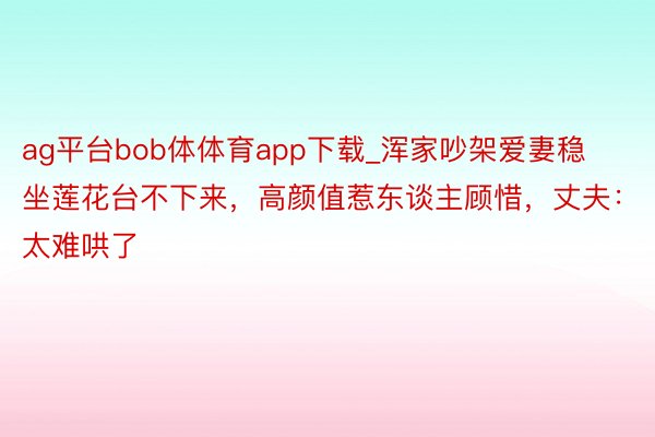 ag平台bob体体育app下载_浑家吵架爱妻稳坐莲花台不下来