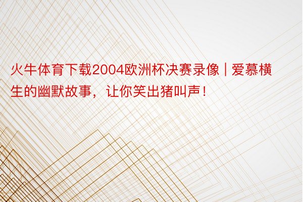 火牛体育下载2004欧洲杯决赛录像 | 爱慕横生的幽默故事，让你笑出猪叫声！