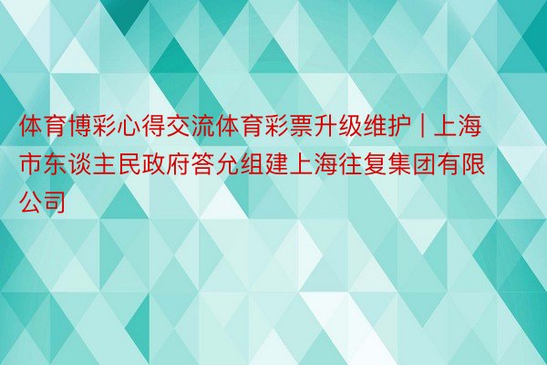 体育博彩心得交流体育彩票升级维护 | 上海市东谈主民政府答允