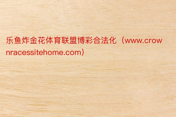 乐鱼炸金花体育联盟博彩合法化（www.crownracessitehome.com）