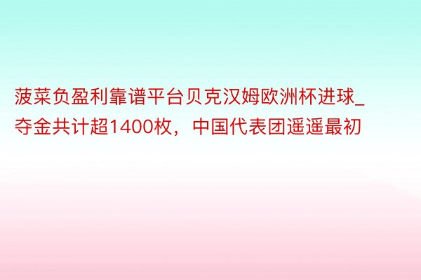 菠菜负盈利靠谱平台贝克汉姆欧洲杯进球_夺金共计超1400枚，