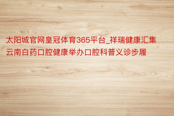 太阳城官网皇冠体育365平台_祥瑞健康汇集云南白药口腔健康举