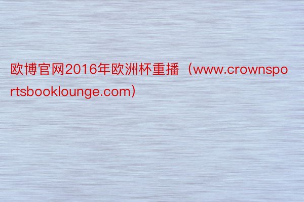 欧博官网2016年欧洲杯重播（www.crownsports