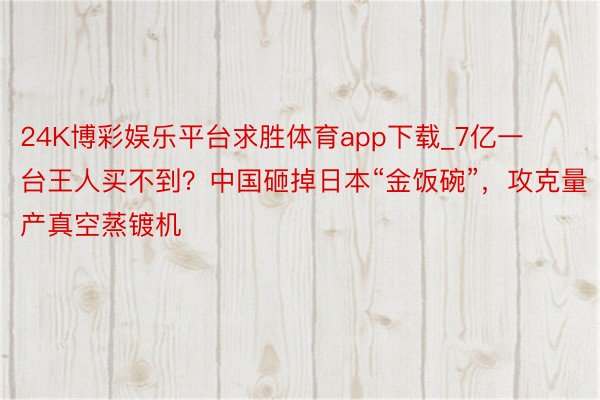 24K博彩娱乐平台求胜体育app下载_7亿一台王人买不到？中