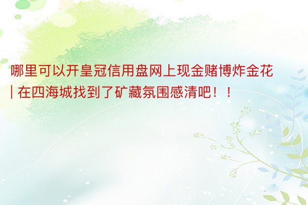 哪里可以开皇冠信用盘网上现金赌博炸金花 | 在四海城找到了矿