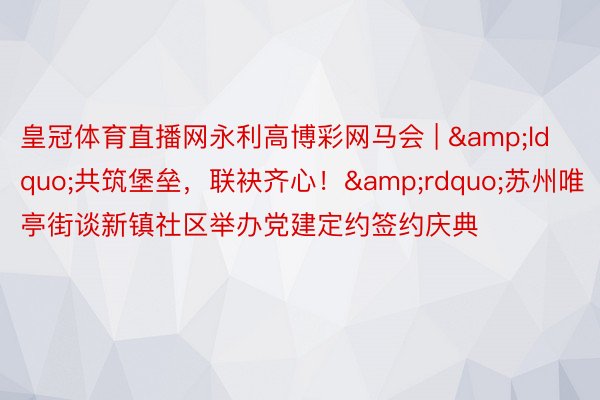 皇冠体育直播网永利高博彩网马会 | &ldquo;共筑堡垒，联袂齐心！&rdquo;苏州唯亭街谈新镇社区举办党建定约签约庆典