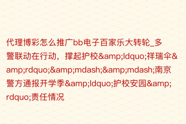 代理博彩怎么推广bb电子百家乐大转轮_多警联动在行动，撑起护校&ldquo;祥瑞伞&rdquo;&mdash;&mdash;南京警方通报开学季&ldquo;护校安园&rdquo;责任情况