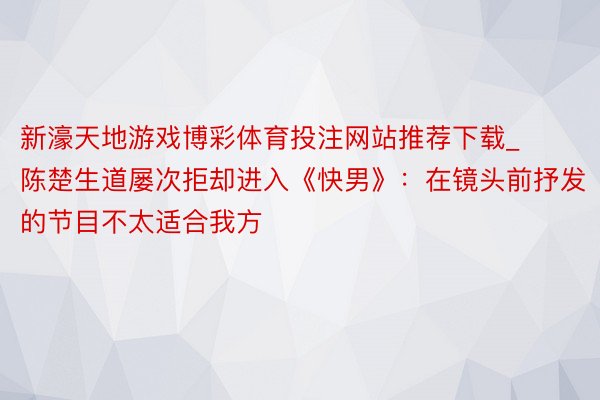 新濠天地游戏博彩体育投注网站推荐下载_陈楚生道屡次拒却进入《