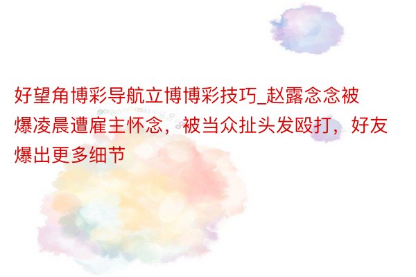 好望角博彩导航立博博彩技巧_赵露念念被爆凌晨遭雇主怀念，被当