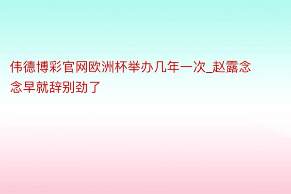 伟德博彩官网欧洲杯举办几年一次_赵露念念早就辞别劲了