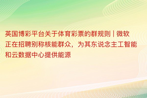 英国博彩平台关于体育彩票的群规则 | 微软正在招聘别称核能群