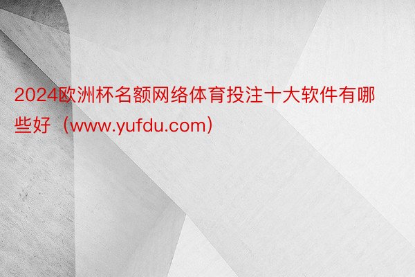 2024欧洲杯名额网络体育投注十大软件有哪些好（www.yu