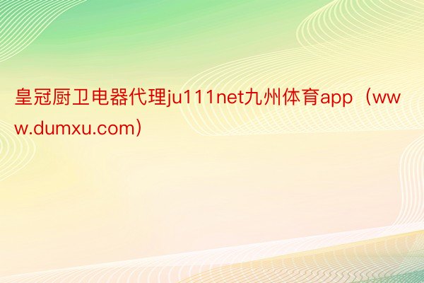 皇冠厨卫电器代理ju111net九州体育app（www.du