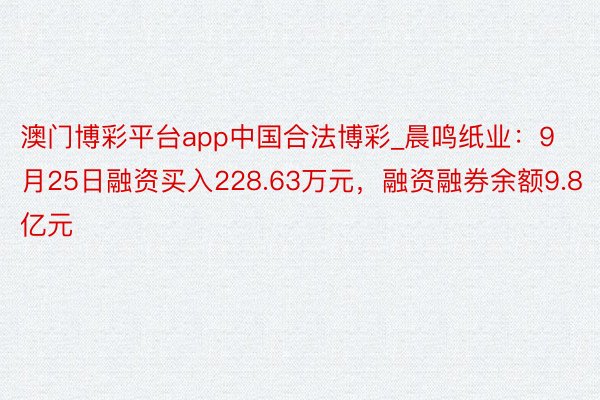 澳门博彩平台app中国合法博彩_晨鸣纸业：9月25日融资买入