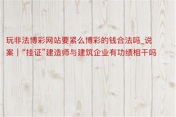 玩非法博彩网站要紧么博彩的钱合法吗_说案｜“挂证”建造师与建