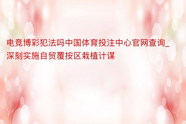 电竞博彩犯法吗中国体育投注中心官网查询_深刻实施自贸覆按区栽